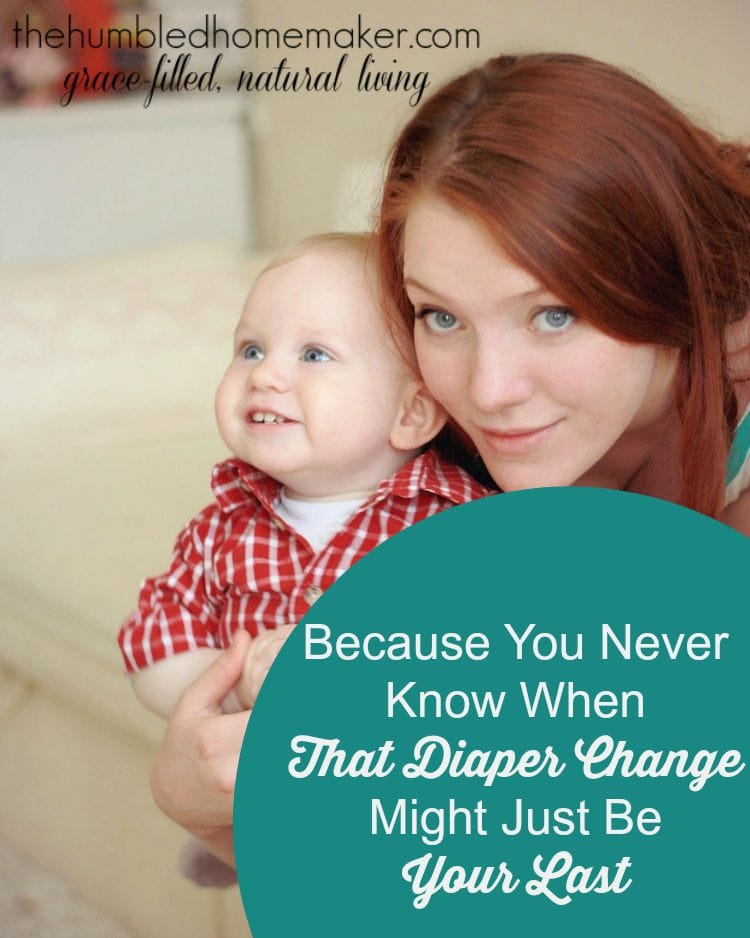 It seems like yesterday that I was changing my first baby's diaper. But now the baby years are over. And now I know that you never know when that diaper change might just be your last.